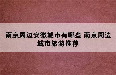 南京周边安徽城市有哪些 南京周边城市旅游推荐